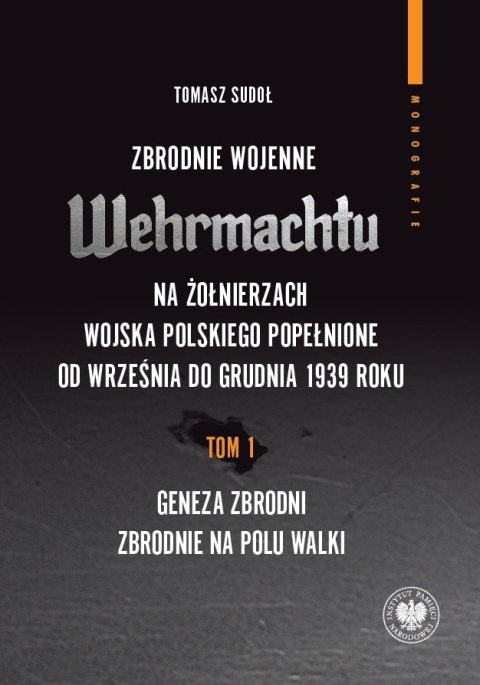 Zbrodnie wojenne Wehrmachtu na żołnierzach Wojska Polskiego popełnione od września do grudnia 1939 r. Tom 1. Geneza zbrodni. Zbr