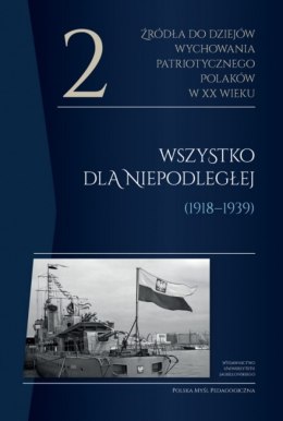 Źródła do dziejów wychowania patriotycznego Polaków w XX wieku. Tom 2. Wszystko dla Niepodległej (1918-1939)