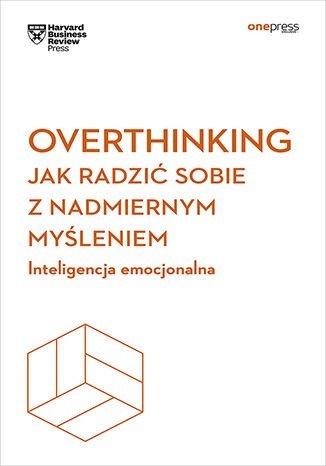Overthinking. Jak radzić sobie z nadmiernym myśleniem. Inteligencja emocjonalna. Harvard Business Review