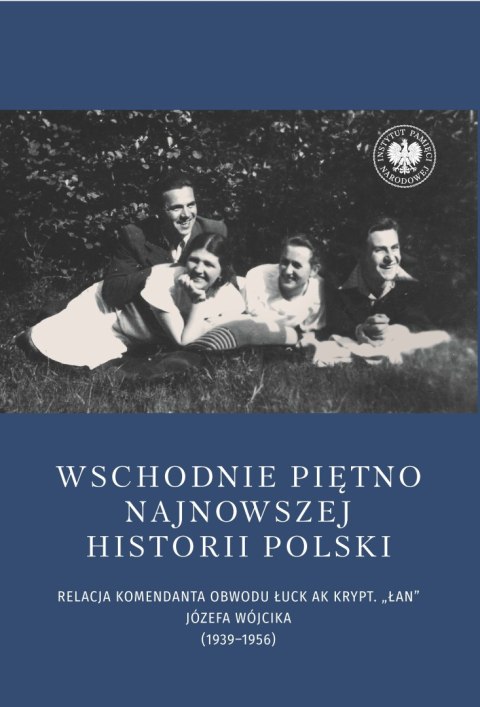 Wschodnie piętno najnowszej historii Polski. Relacja komendanta Obwodu Łuck AK krypt. „Łan" Józefa Wójcika (1939-1956)