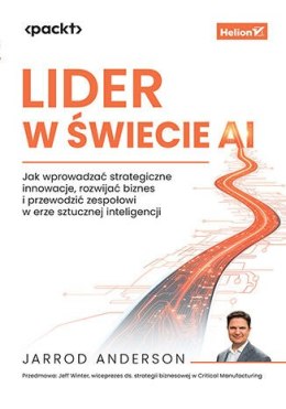 Lider w świecie AI. Jak wprowadzać strategiczne innowacje, rozwijać biznes i przewodzić zespołowi w erze sztucznej inteligencji