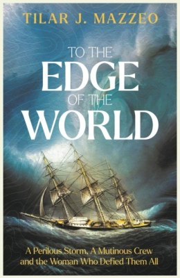 To The Edge of The World. A Perilous Storm, A Mutinous Crew and the Woman Who Defied Them All