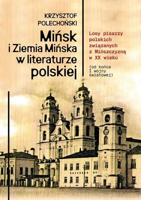 Mińsk i Ziemia Mińska w literaturze polskiej. Losy pisarzy polskich związanych z Mińszczyzną w XX wieku (od końca I wojny świato