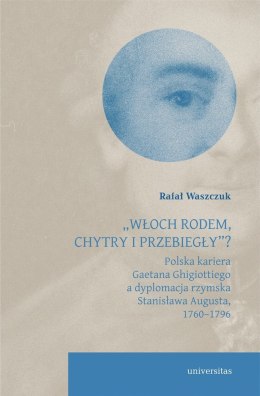 Włoch rodem, chytry i przebiegły? Polska kariera Gaetana Ghigiottiego a dyplomacja rzymska Stanisława Augusta, 1760-1796