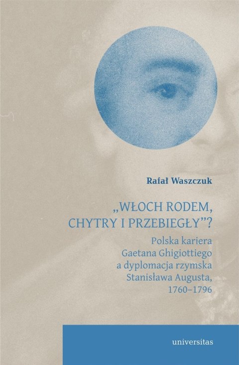 Włoch rodem, chytry i przebiegły? Polska kariera Gaetana Ghigiottiego a dyplomacja rzymska Stanisława Augusta, 1760-1796