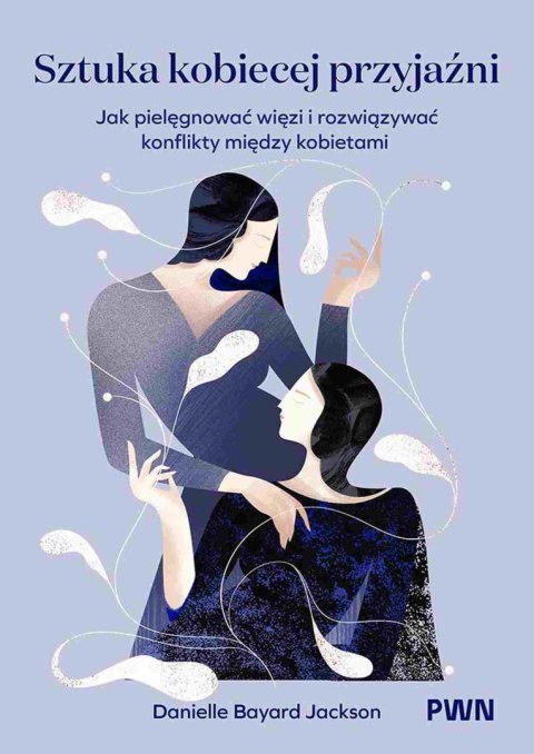 Sztuka kobiecej przyjaźni. Jak pielęgnować więzi i rozwiązywać konflikty między kobietami