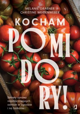 Kocham pomidory! Sekrety uprawy najsmaczniejszych odmian w ogrodzie i na balkonie.