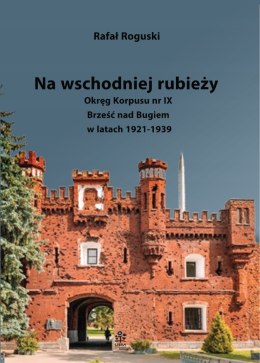 Na wschodniej rubieży. Okręg Korpusu nr IX Brześć nad Bugiem w latach 1921-1939