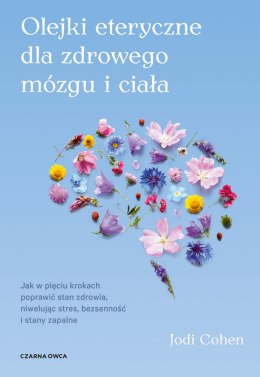Olejki eteryczne dla zdrowego mózgu i ciała. Jak w pięciu krokach poprawić stan zdrowia, niwelując stres, bezsenność i stany zap