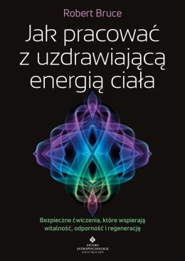Jak pracować z uzdrawiającą energią ciała. Bezpieczne ćwiczenia, które wspierają witalność, odporność i regenerację