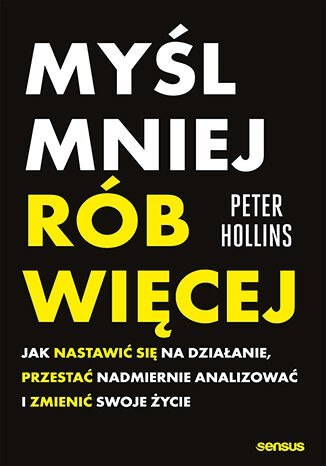 Myśl mniej, rób więcej. Jak nastawić się na działanie, przestać nadmiernie analizować i zmienić swoje życie