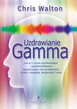 Uzdrawianie Gamma. Jak w 5 minut wyeliminować z podświadomości ograniczające nas przekonania, strach, niepokój, zwątpienie i str