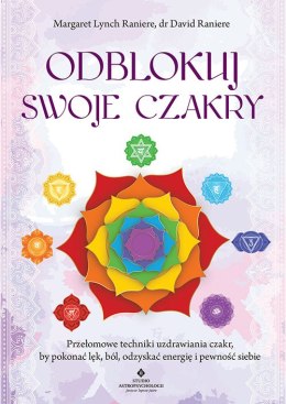 Odblokuj swoje czakry. Przełomowe techniki uzdrawiania czakr, by pokonać lęk, ból, odzyskać energię i pewność siebie