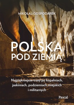 Polska pod ziemią. Najpiękniejsze trasy po kopalniach, jaskiniach, podziemiach miejskich i militarnych